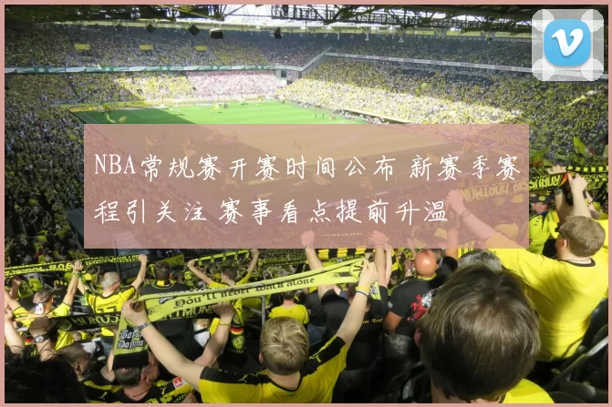 NBA常规赛开赛时间公布 新赛季赛程引关注 赛事看点提前升温
