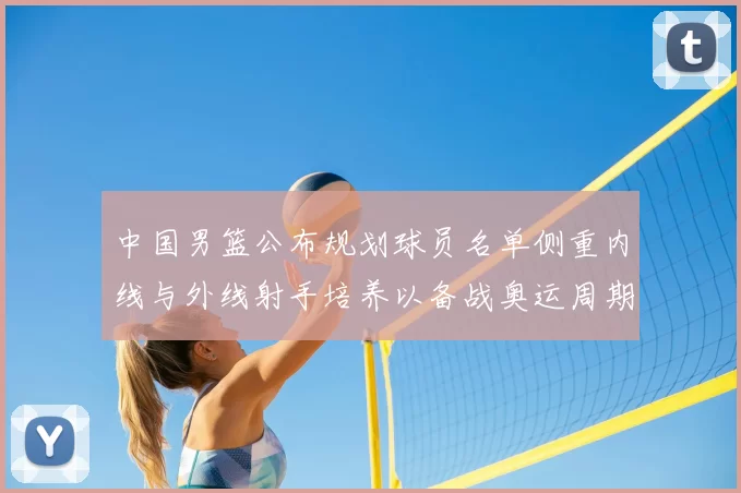 中国男篮公布规划球员名单侧重内线与外线射手培养以备战奥运周期