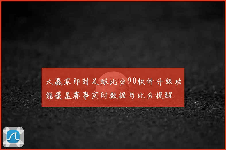 大赢家即时足球比分90软件升级功能覆盖赛事实时数据与比分提醒