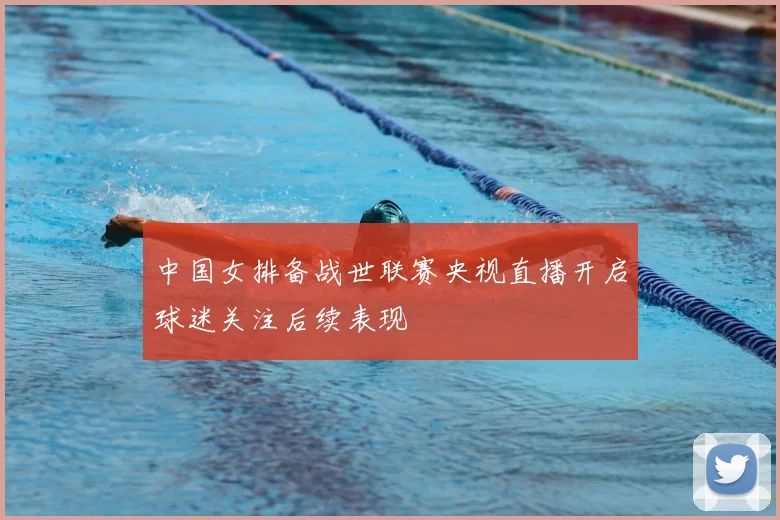 中国女排备战世联赛央视直播开启球迷关注后续表现