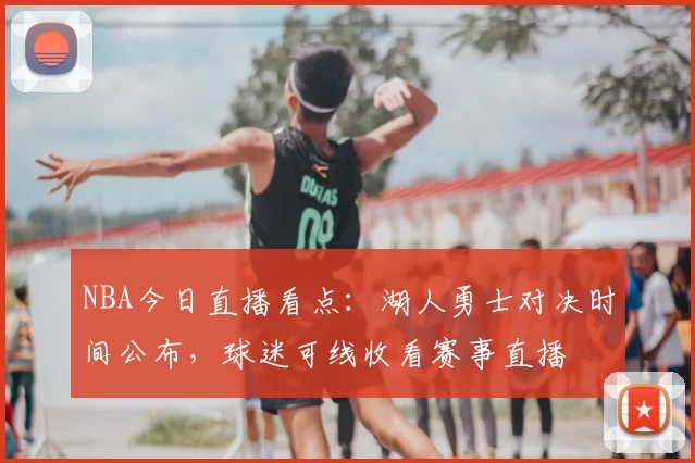 NBA今日直播看点：湖人勇士对决时间公布，球迷可线收看赛事直播