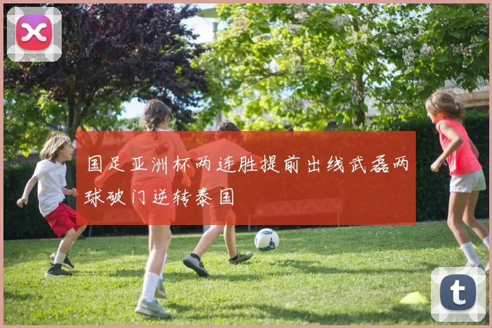 国足亚洲杯两连胜提前出线武磊两球破门逆转泰国