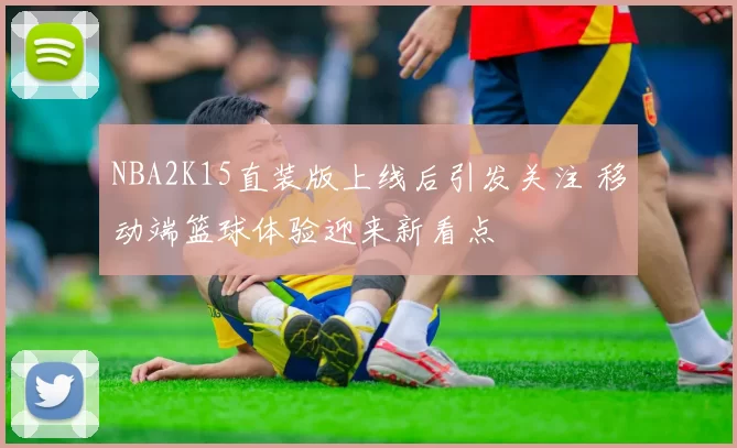 NBA2K15直装版上线后引发关注 移动端篮球体验迎来新看点