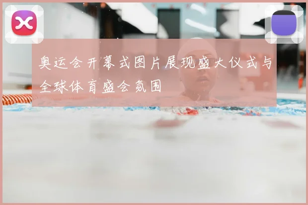 奥运会开幕式图片展现盛大仪式与全球体育盛会氛围