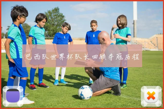 巴西队世界杯队长回顾夺冠历程