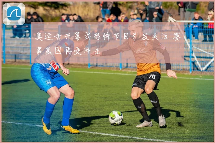 奥运会开幕式恐怖节目引发关注 赛事氛围再受冲击