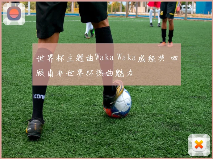 世界杯主题曲Waka Waka成经典 回顾南非世界杯热曲魅力
