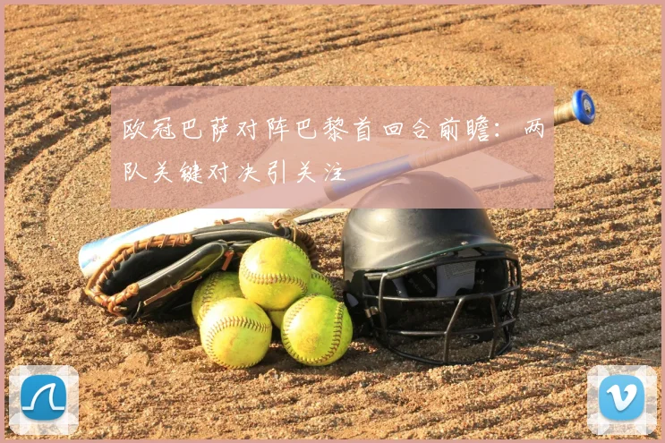 欧冠巴萨对阵巴黎首回合前瞻:两队关键对决引关注