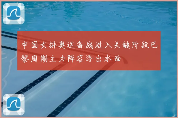 中国女排奥运备战进入关键阶段巴黎周期主力阵容浮出水面
