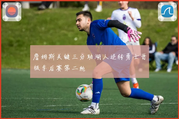 詹姆斯关键三分助湖人逆转勇士晋级季后赛第二轮