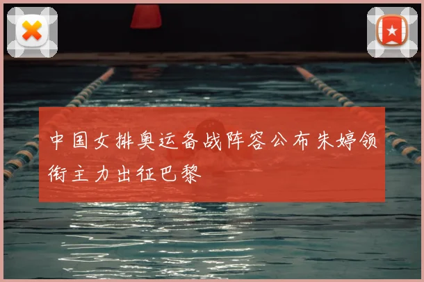 中国女排奥运备战阵容公布朱婷领衔主力出征巴黎