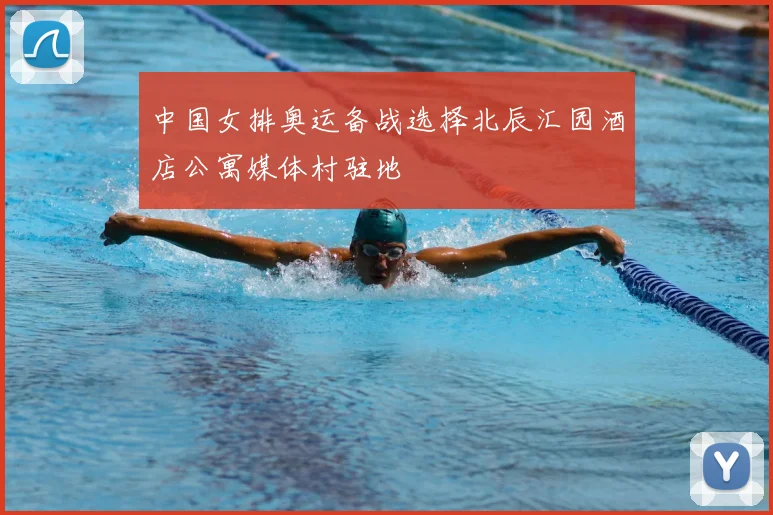 中国女排奥运备战选择北辰汇园酒店公寓媒体村驻地