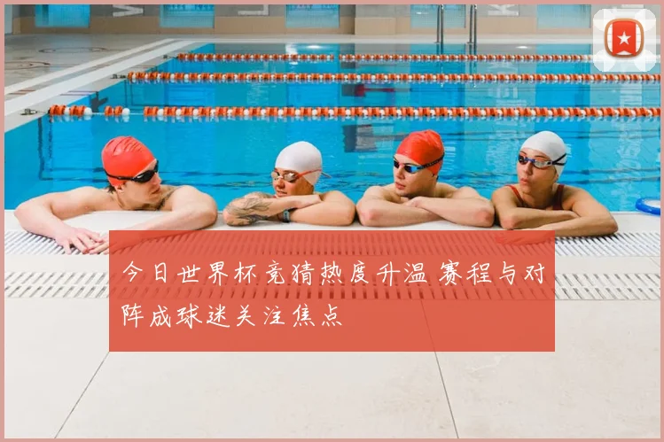 今日世界杯竞猜热度升温 赛程与对阵成球迷关注焦点