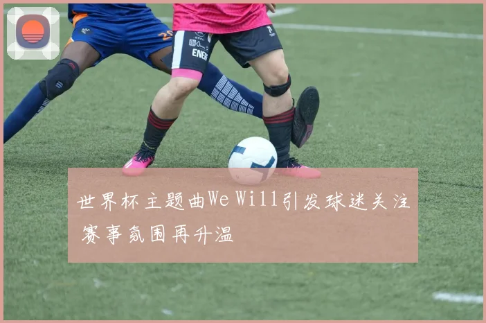 世界杯主题曲We Will引发球迷关注 赛事氛围再升温