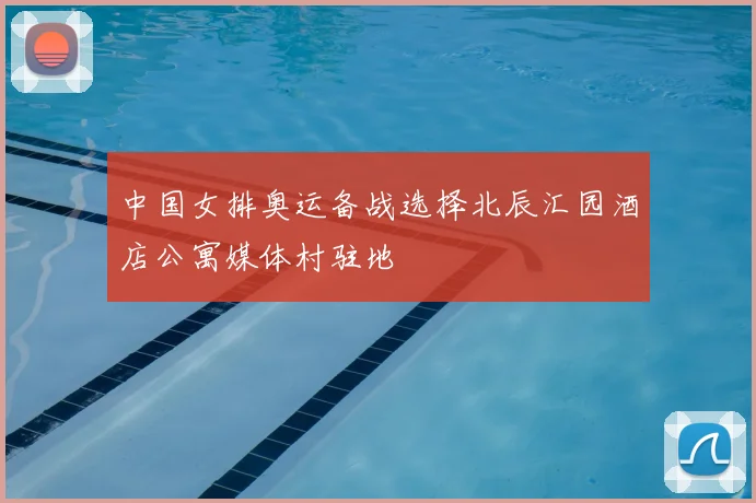 中国女排奥运备战选择北辰汇园酒店公寓媒体村驻地
